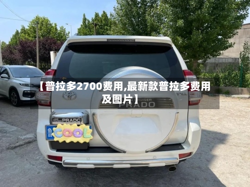 【普拉多2700费用,最新款普拉多费用及图片】-第2张图片