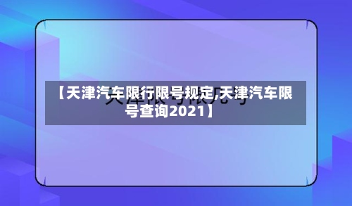 【天津汽车限行限号规定,天津汽车限号查询2021】