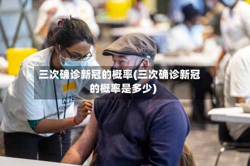 三次确诊新冠的概率(三次确诊新冠的概率是多少)