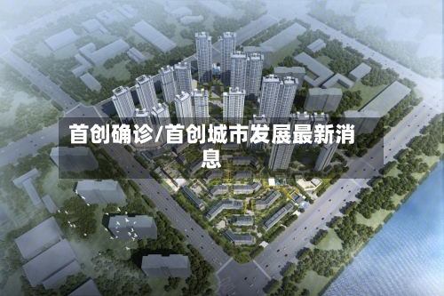 首创确诊/首创城市发展最新消息-第2张图片