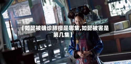 【如懿被确诊肺痨是哪集,如懿被害是第几集】-第2张图片