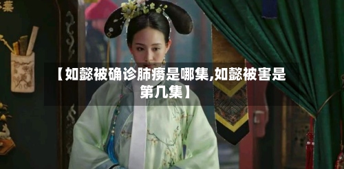 【如懿被确诊肺痨是哪集,如懿被害是第几集】-第3张图片
