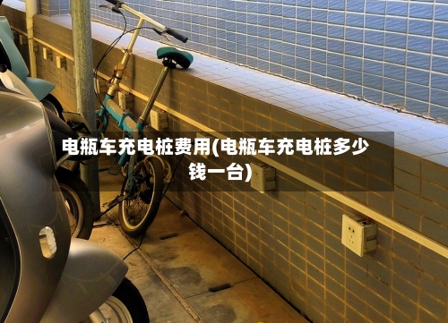电瓶车充电桩费用(电瓶车充电桩多少钱一台)