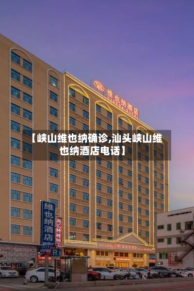 【峡山维也纳确诊,汕头峡山维也纳酒店电话】-第3张图片