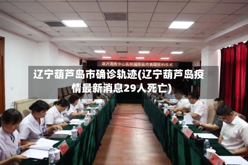 辽宁葫芦岛市确诊轨迹(辽宁葫芦岛疫情最新消息29人死亡)