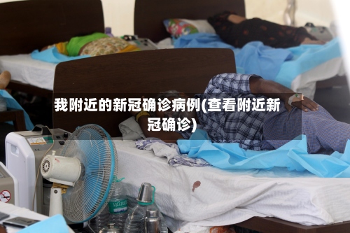 我附近的新冠确诊病例(查看附近新冠确诊)