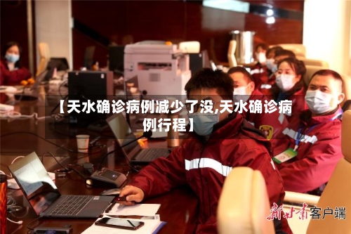 【天水确诊病例减少了没,天水确诊病例行程】-第2张图片