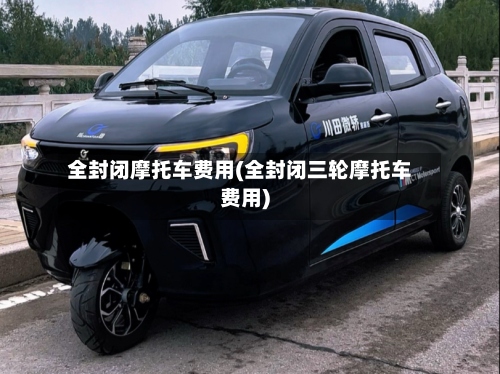 全封闭摩托车费用(全封闭三轮摩托车费用)