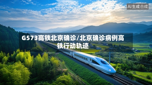 G573高铁北京确诊/北京确诊病例高铁行动轨迹