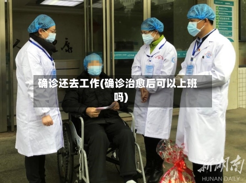 确诊还去工作(确诊治愈后可以上班吗)-第3张图片