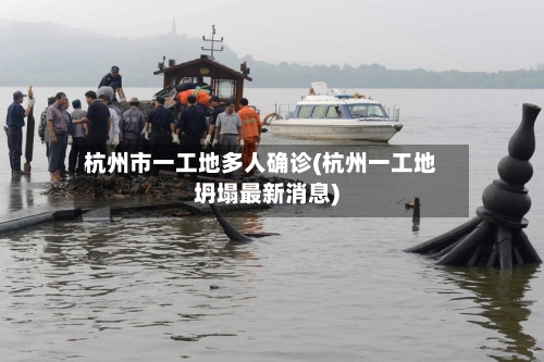 杭州市一工地多人确诊(杭州一工地坍塌最新消息)