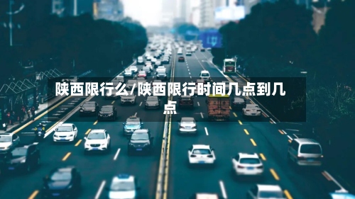 陕西限行么/陕西限行时间几点到几点-第2张图片