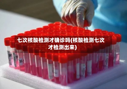 七次核酸检测才确诊吗(核酸检测七次才检测出来)