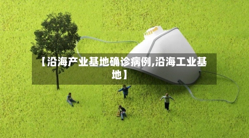 【沿海产业基地确诊病例,沿海工业基地】-第2张图片