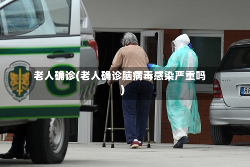 老人确诊(老人确诊脑病毒感染严重吗)-第2张图片