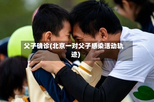父子确诊(北京一对父子感染活动轨迹)