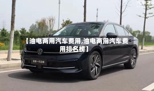 【油电两用汽车费用,油电两用汽车费用排名榜】