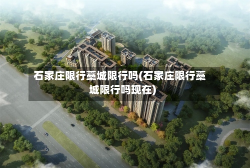 石家庄限行藁城限行吗(石家庄限行藁城限行吗现在)-第3张图片