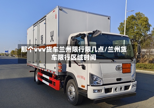 那个vvv货车兰州限行限几点/兰州货车限行区域时间