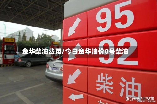 金华柴油费用/今日金华油价0号柴油-第2张图片