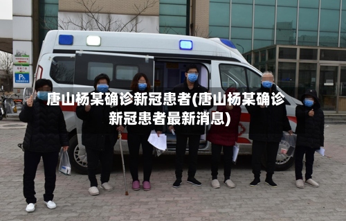 唐山杨某确诊新冠患者(唐山杨某确诊新冠患者最新消息)-第3张图片