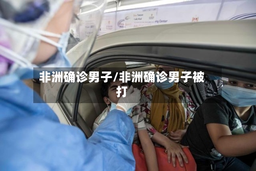 非洲确诊男子/非洲确诊男子被打