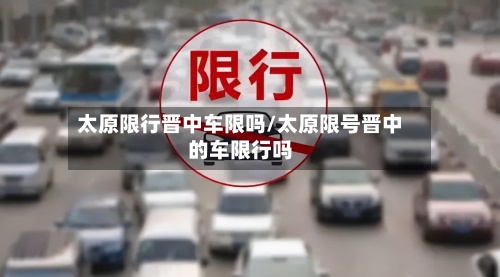 太原限行晋中车限吗/太原限号晋中的车限行吗-第3张图片