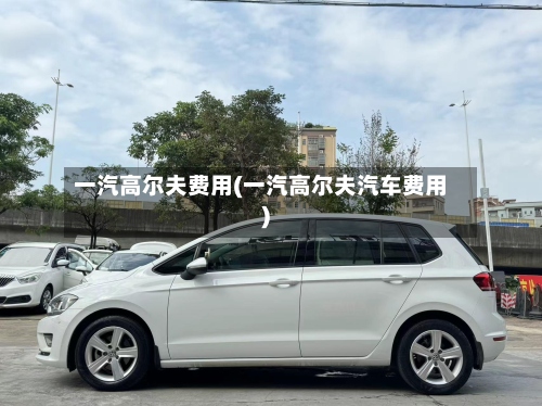 一汽高尔夫费用(一汽高尔夫汽车费用)