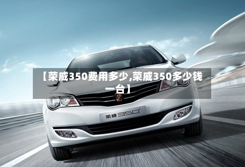 【荣威350费用多少,荣威350多少钱一台】
