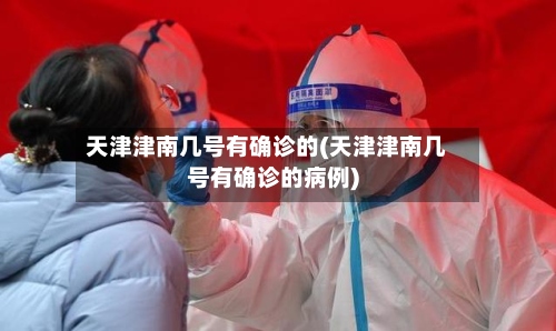 天津津南几号有确诊的(天津津南几号有确诊的病例)-第3张图片