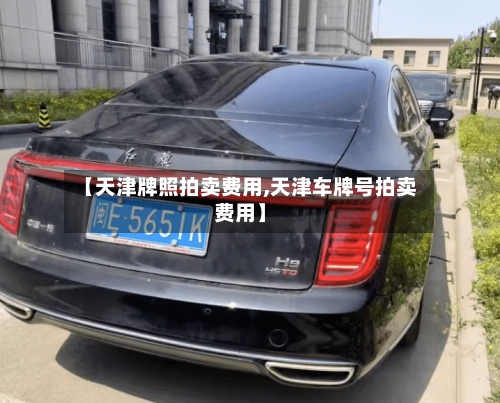 【天津牌照拍卖费用,天津车牌号拍卖费用】