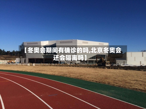 【冬奥会期间有确诊的吗,北京冬奥会还会隔离吗】-第2张图片