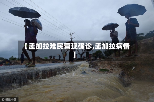 【孟加拉难民营现确诊,孟加拉病情】