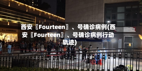 西安〖Fourteen〗、号确诊病例(西安〖Fourteen〗、号确诊病例行动轨迹)-第2张图片