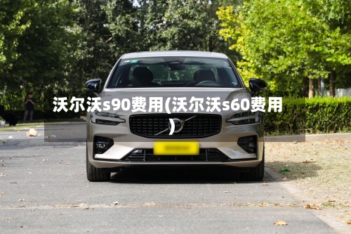 沃尔沃s90费用(沃尔沃s60费用)