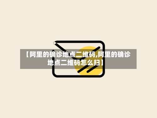 【阿里的确诊地点二维码,阿里的确诊地点二维码怎么扫】