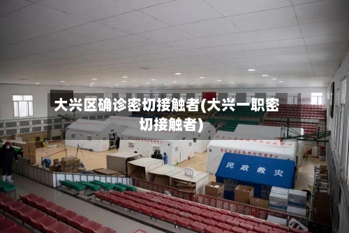 大兴区确诊密切接触者(大兴一职密切接触者)-第3张图片