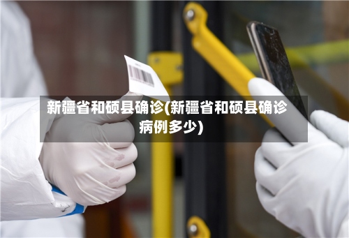 新疆省和硕县确诊(新疆省和硕县确诊病例多少)