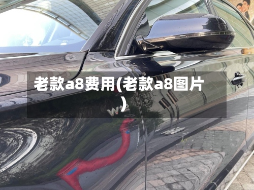 老款a8费用(老款a8图片)-第2张图片