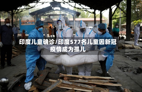 印度儿童确诊/印度577名儿童因新冠疫情成为孤儿