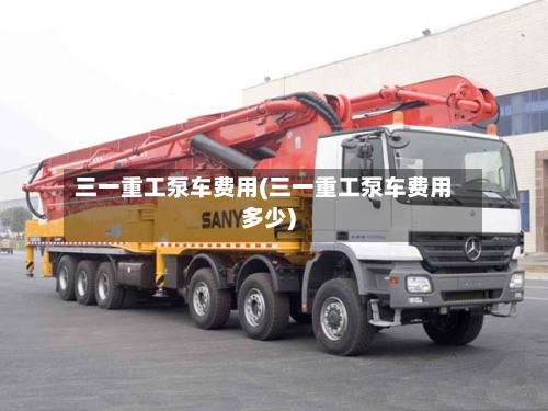 三一重工泵车费用(三一重工泵车费用多少)-第2张图片