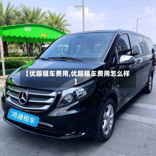 【优服租车费用,优服租车费用怎么样】