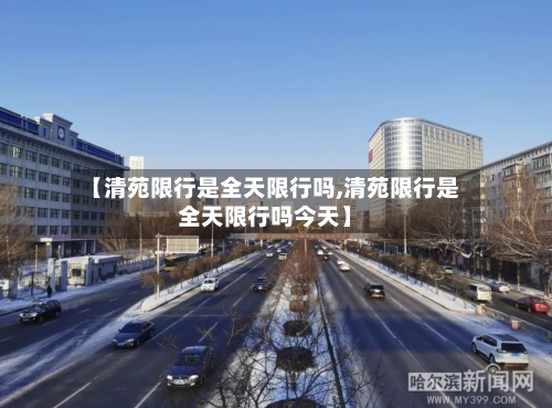 【清苑限行是全天限行吗,清苑限行是全天限行吗今天】-第2张图片