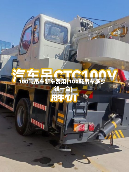 100吨吊车新车费用(100吨吊车多少钱一台)-第2张图片