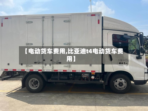 【电动货车费用,比亚迪t4电动货车费用】-第2张图片