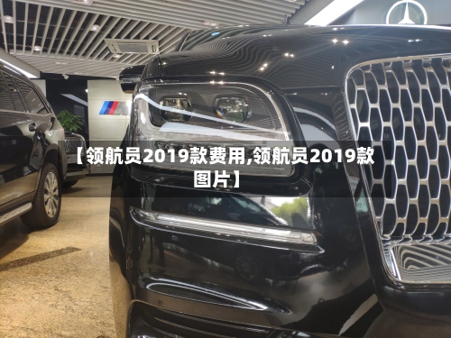 【领航员2019款费用,领航员2019款图片】-第3张图片