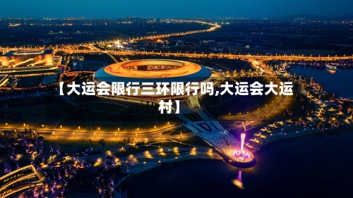 【大运会限行三环限行吗,大运会大运村】