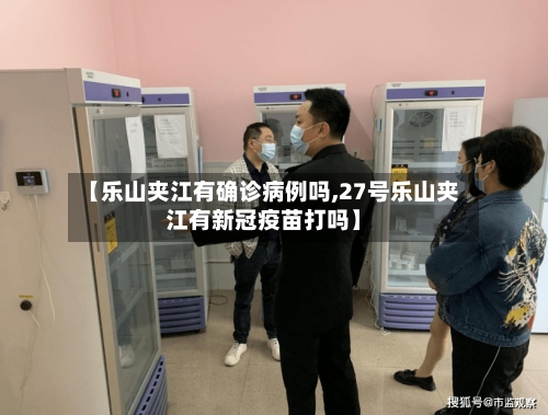 【乐山夹江有确诊病例吗,27号乐山夹江有新冠疫苗打吗】-第2张图片