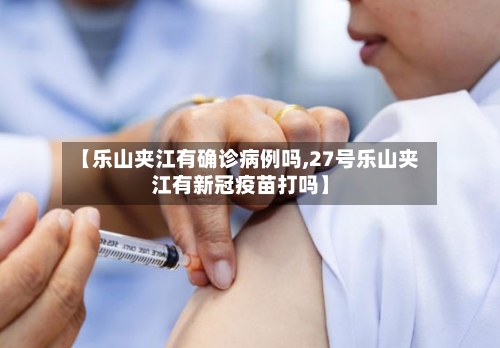 【乐山夹江有确诊病例吗,27号乐山夹江有新冠疫苗打吗】