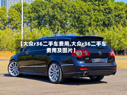 【大众r36二手车费用,大众r36二手车费用及图片】